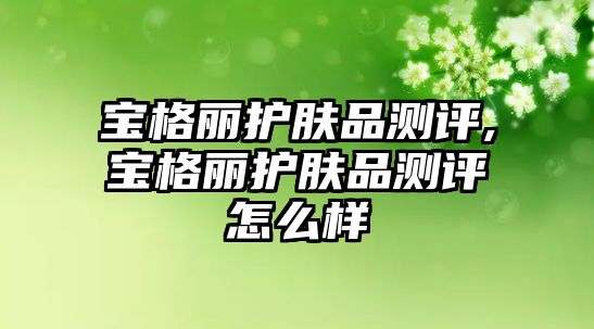 寶格麗護膚品測評,寶格麗護膚品測評怎么樣