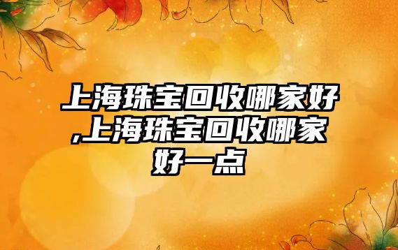 上海珠寶回收哪家好,上海珠寶回收哪家好一點