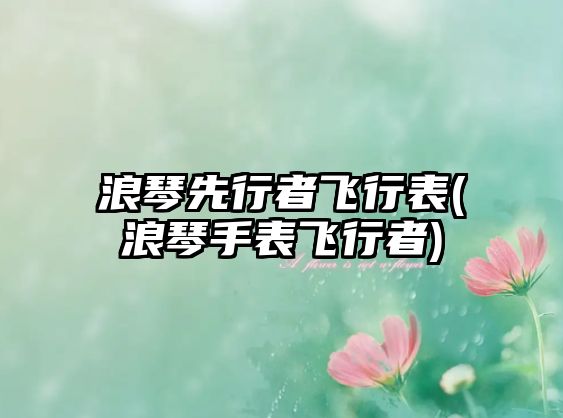 浪琴先行者飛行表(浪琴手表飛行者)