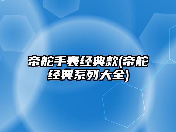 帝舵手表經典款(帝舵經典系列大全)