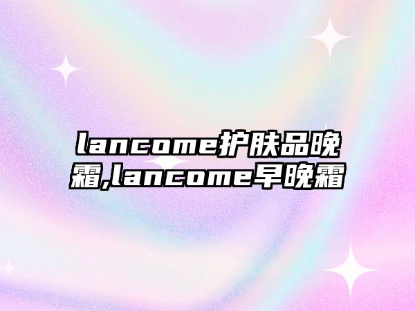 lancome護膚品晚霜,lancome早晚霜