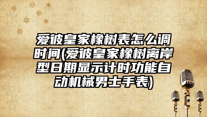 愛彼皇家橡樹表怎么調時間(愛彼皇家橡樹離岸型日期顯示計時功能自動機械男士手表)