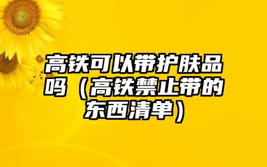 高鐵可以帶護膚品嗎（高鐵禁止帶的東西清單）