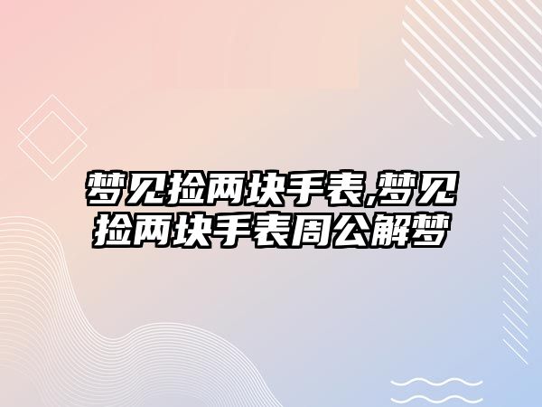 夢見撿兩塊手表,夢見撿兩塊手表周公解夢