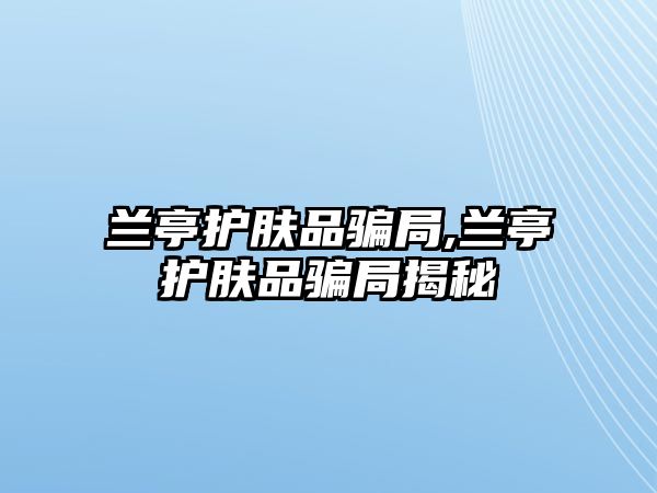 蘭亭護膚品騙局,蘭亭護膚品騙局揭秘