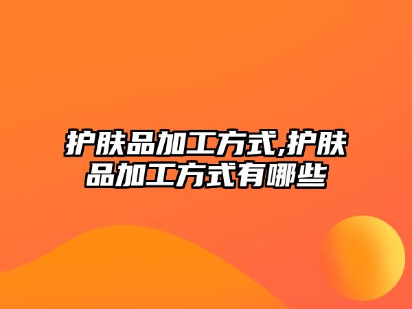 護膚品加工方式,護膚品加工方式有哪些