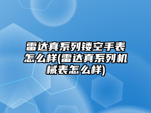 雷達真系列鏤空手表怎么樣(雷達真系列機械表怎么樣)