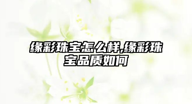 緣彩珠寶怎么樣,緣彩珠寶品質如何