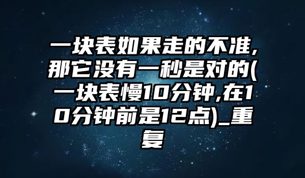 一塊表如果走的不準,那它沒有一秒是對的(一塊表慢10分鐘,在10分鐘前是12點)_重復