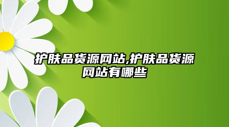 護膚品貨源網站,護膚品貨源網站有哪些