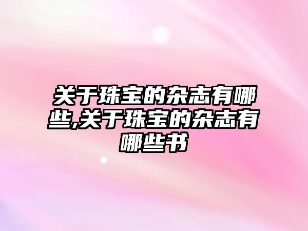 關于珠寶的雜志有哪些,關于珠寶的雜志有哪些書