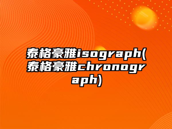 泰格豪雅isograph(泰格豪雅chronograph)