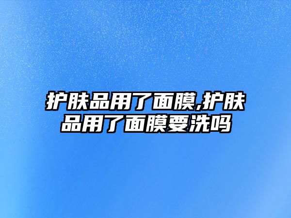 護膚品用了面膜,護膚品用了面膜要洗嗎