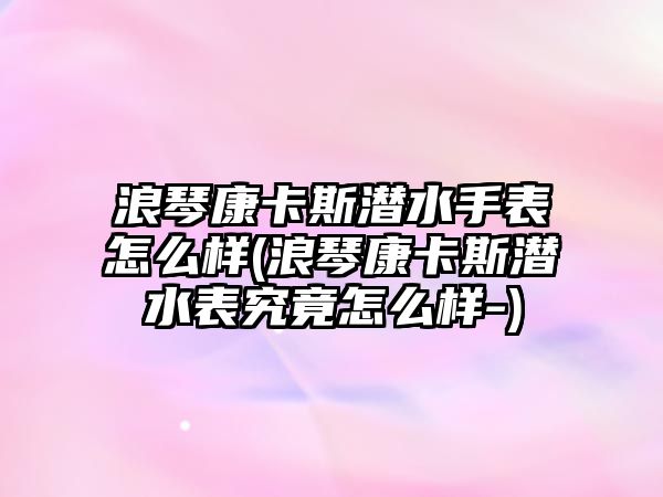 浪琴康卡斯?jié)撍直碓趺礃?浪琴康卡斯?jié)撍砭烤乖趺礃?)