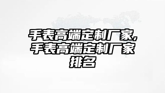 手表高端定制廠家,手表高端定制廠家排名