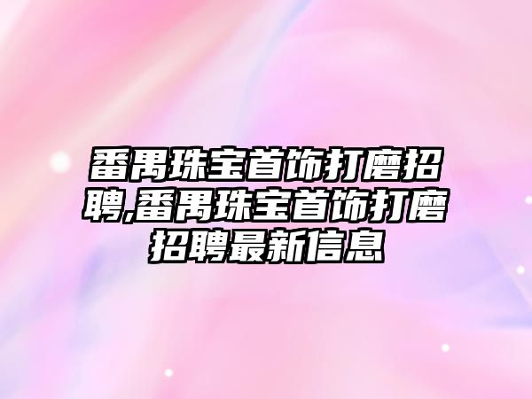 番禺珠寶首飾打磨招聘,番禺珠寶首飾打磨招聘最新信息