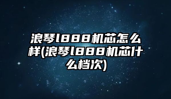 浪琴l888機芯怎么樣(浪琴l888機芯什么檔次)