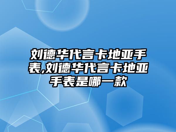 劉德華代言卡地亞手表,劉德華代言卡地亞手表是哪一款