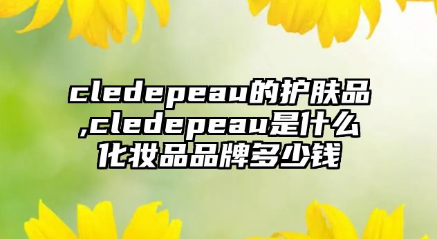 cledepeau的護膚品,cledepeau是什么化妝品品牌多少錢