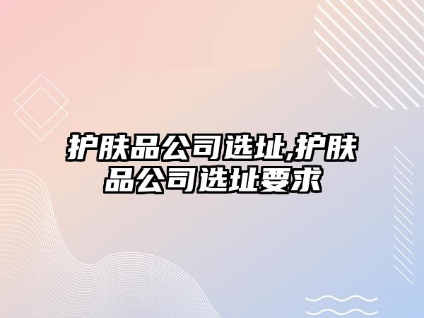 護膚品公司選址,護膚品公司選址要求