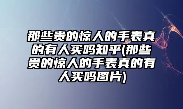 那些貴的驚人的手表真的有人買嗎知乎(那些貴的驚人的手表真的有人買嗎圖片)