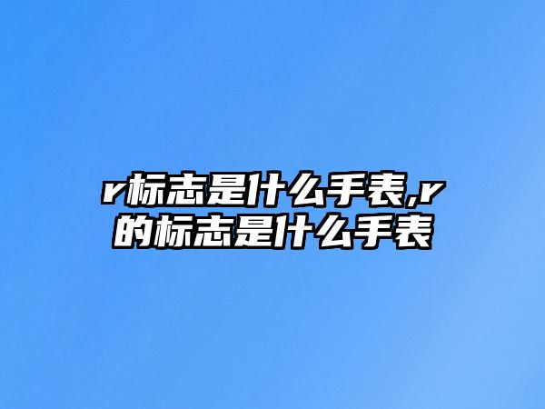 r標(biāo)志是什么手表,r的標(biāo)志是什么手表