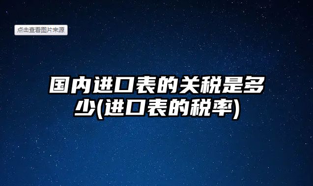 國內(nèi)進(jìn)口表的關(guān)稅是多少(進(jìn)口表的稅率)