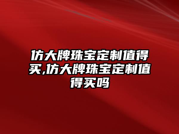 仿大牌珠寶定制值得買,仿大牌珠寶定制值得買嗎