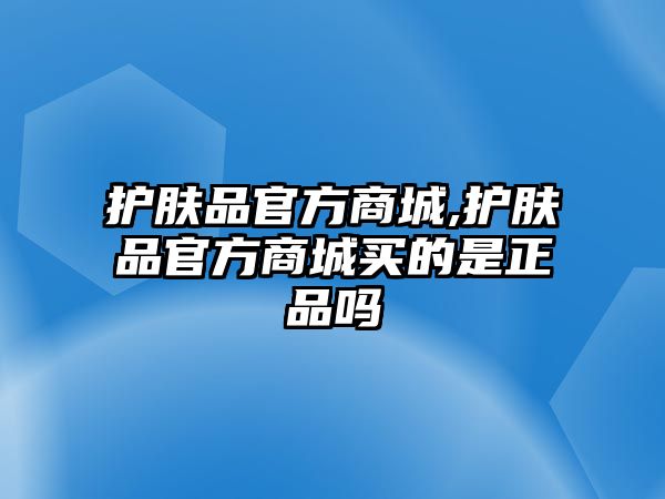 護(hù)膚品官方商城,護(hù)膚品官方商城買的是正品嗎