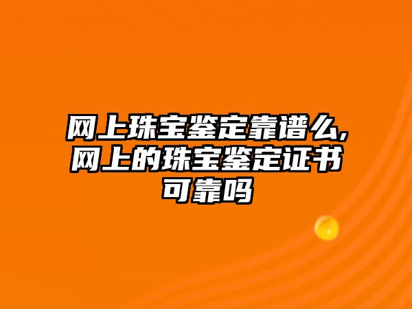 網(wǎng)上珠寶鑒定靠譜么,網(wǎng)上的珠寶鑒定證書可靠嗎