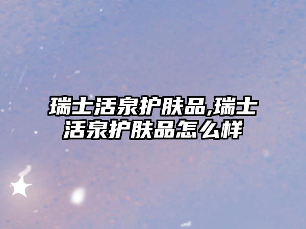 瑞士活泉護膚品,瑞士活泉護膚品怎么樣