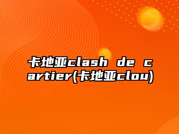 卡地亞clash de cartier(卡地亞clou)