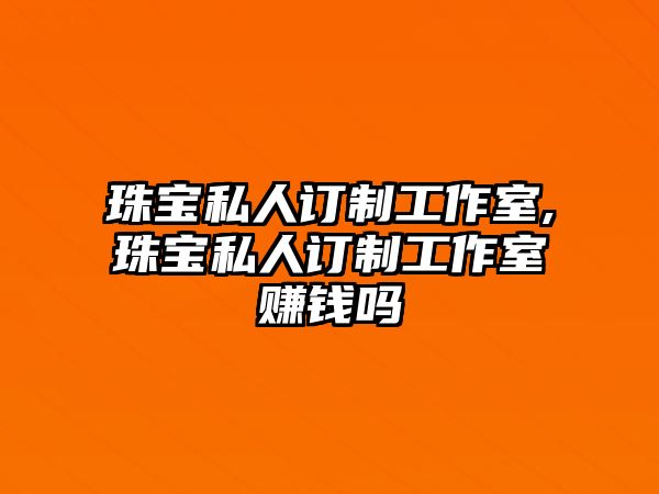 珠寶私人訂制工作室,珠寶私人訂制工作室賺錢嗎