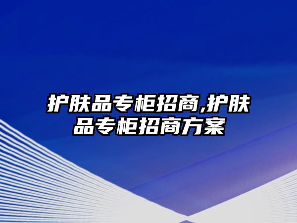 護膚品專柜招商,護膚品專柜招商方案