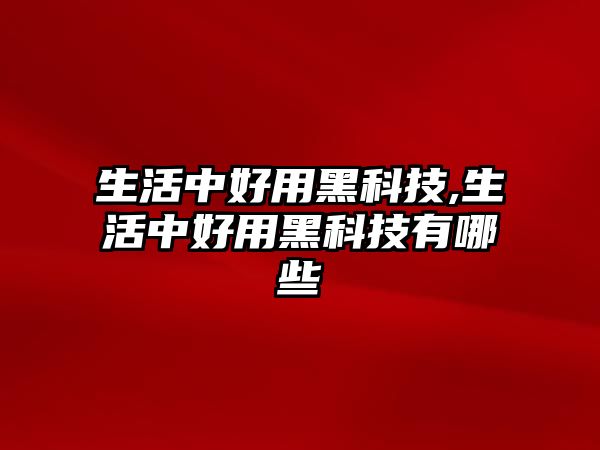 生活中好用黑科技,生活中好用黑科技有哪些