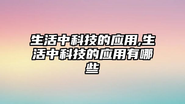 生活中科技的應用,生活中科技的應用有哪些