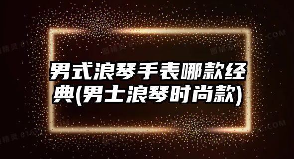 男式浪琴手表哪款經典(男士浪琴時尚款)