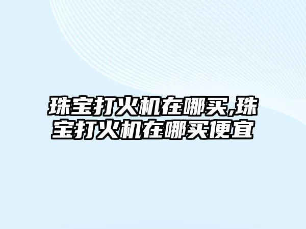 珠寶打火機在哪買,珠寶打火機在哪買便宜