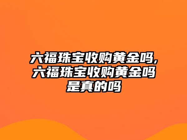 六福珠寶收購黃金嗎,六福珠寶收購黃金嗎是真的嗎