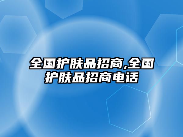 全國(guó)護(hù)膚品招商,全國(guó)護(hù)膚品招商電話