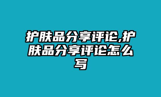 護膚品分享評論,護膚品分享評論怎么寫