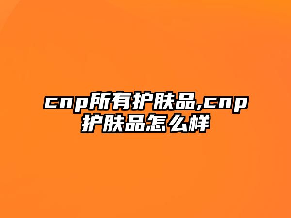 cnp所有護(hù)膚品,cnp護(hù)膚品怎么樣