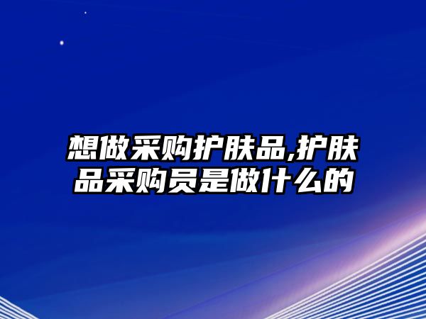 想做采購護膚品,護膚品采購員是做什么的