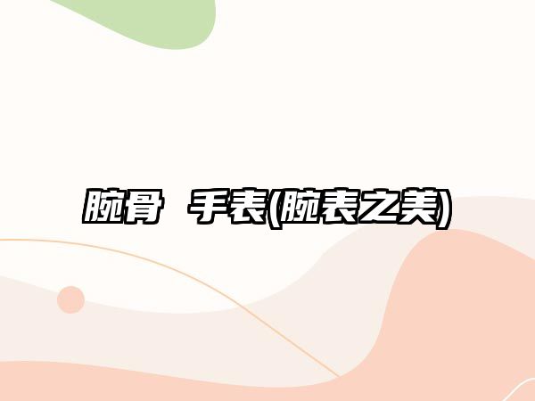 腕骨 手表(腕表之美)