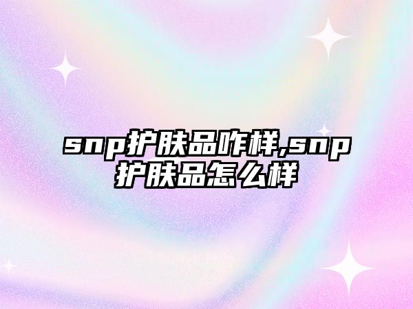 snp護膚品咋樣,snp護膚品怎么樣