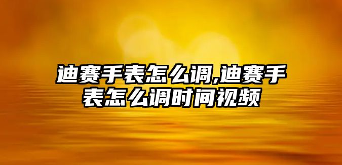 迪賽手表怎么調(diào),迪賽手表怎么調(diào)時間視頻