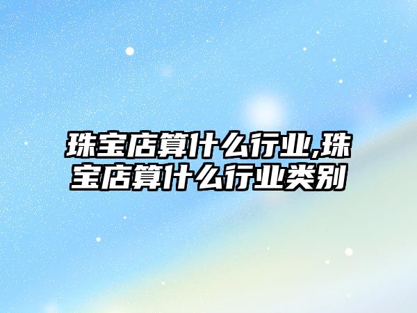 珠寶店算什么行業(yè),珠寶店算什么行業(yè)類別