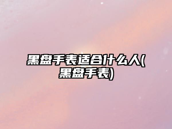 黑盤手表適合什么人(黑盤手表)