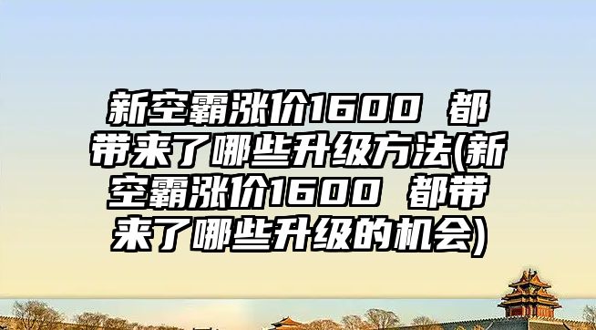 新空霸漲價1600 都帶來了哪些升級方法(新空霸漲價1600 都帶來了哪些升級的機會)