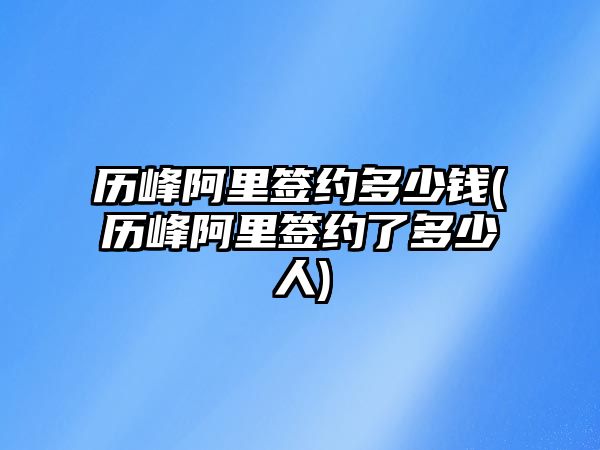 歷峰阿里簽約多少錢(歷峰阿里簽約了多少人)